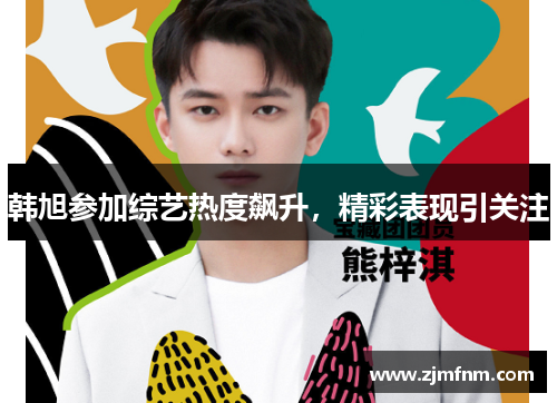 韩旭参加综艺热度飙升，精彩表现引关注