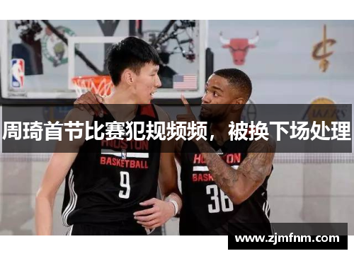 周琦首节比赛犯规频频,被换下场处理 周琦首节比赛犯规频频,被换下场处理