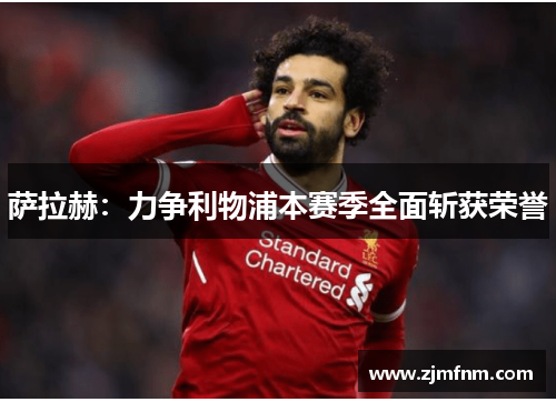 萨拉赫:力争利物浦本赛季全面斩获荣誉 萨拉赫:力争利物浦本赛季全面斩获荣誉