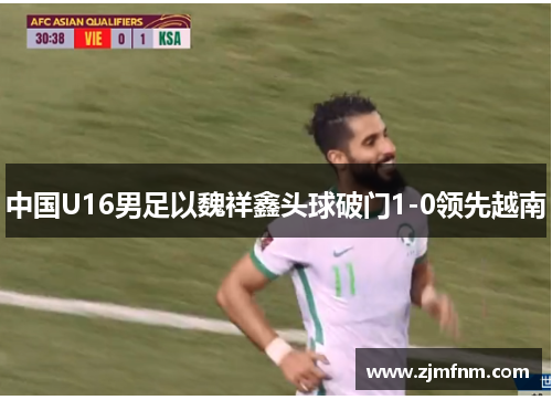 中国U16男足以魏祥鑫头球破门1-0领先越南