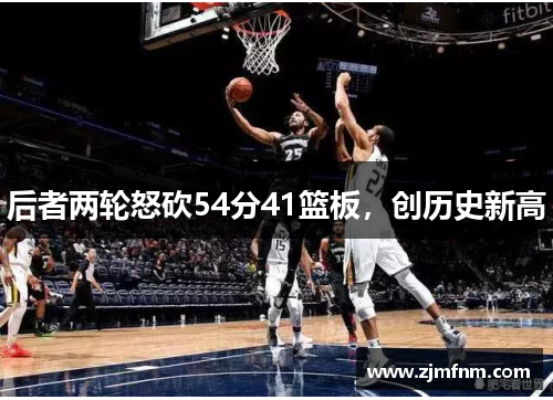 后者两轮怒砍54分41篮板，创历史新高